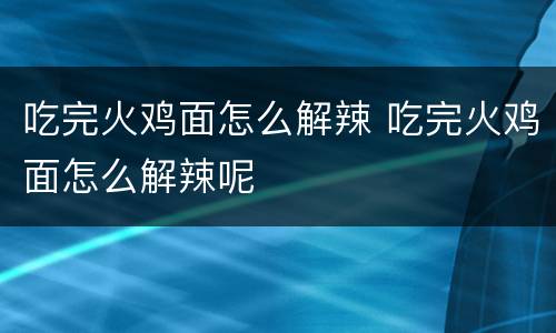 吃完火鸡面怎么解辣 吃完火鸡面怎么解辣呢