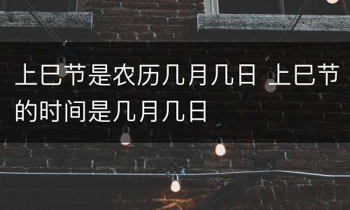 上巳节是农历几月几日 上巳节的时间是几月几日