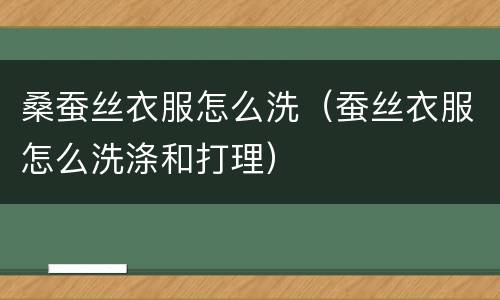 桑蚕丝衣服怎么洗（蚕丝衣服怎么洗涤和打理）