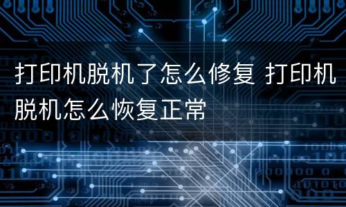 打印机脱机了怎么修复 打印机脱机怎么恢复正常