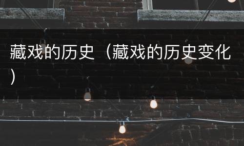 藏戏的历史（藏戏的历史变化）