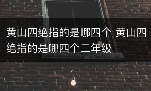 黄山四绝指的是哪四个 黄山四绝指的是哪四个二年级