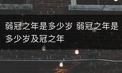 弱冠之年是多少岁 弱冠之年是多少岁及冠之年