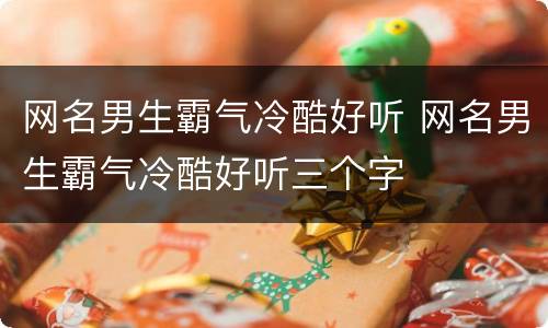 网名男生霸气冷酷好听 网名男生霸气冷酷好听三个字