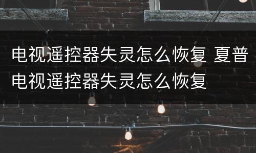 电视遥控器失灵怎么恢复 夏普电视遥控器失灵怎么恢复