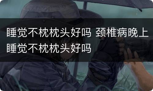 睡觉不枕枕头好吗 颈椎病晚上睡觉不枕枕头好吗