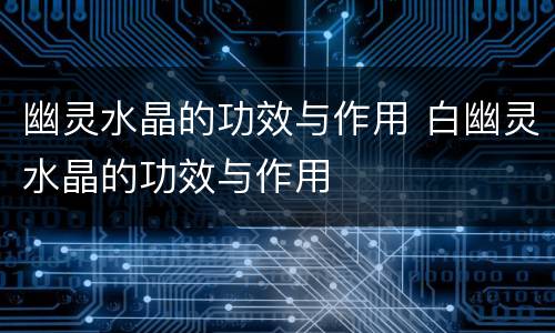 幽灵水晶的功效与作用 白幽灵水晶的功效与作用