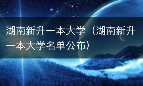 湖南新升一本大学（湖南新升一本大学名单公布）