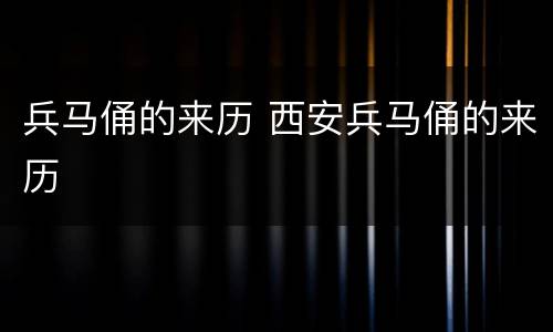 兵马俑的来历 西安兵马俑的来历