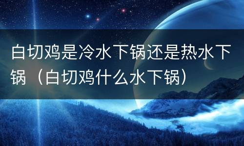 白切鸡是冷水下锅还是热水下锅（白切鸡什么水下锅）