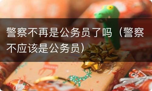 警察不再是公务员了吗（警察不应该是公务员）