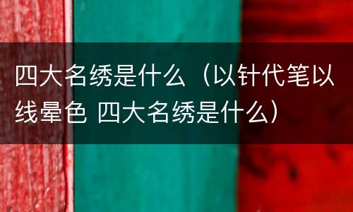 四大名绣是什么（以针代笔以线晕色 四大名绣是什么）