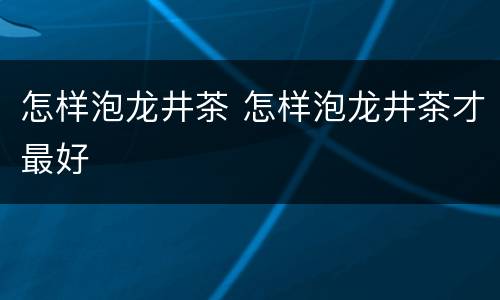 怎样泡龙井茶 怎样泡龙井茶才最好
