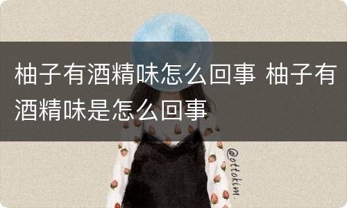 柚子有酒精味怎么回事 柚子有酒精味是怎么回事