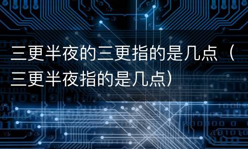 三更半夜的三更指的是几点（三更半夜指的是几点）