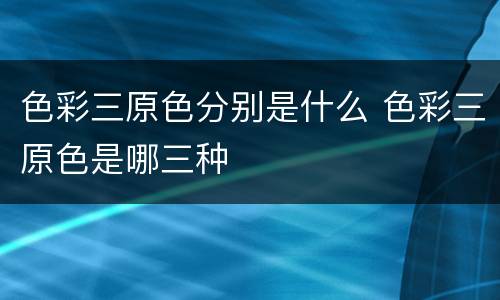 色彩三原色分别是什么 色彩三原色是哪三种