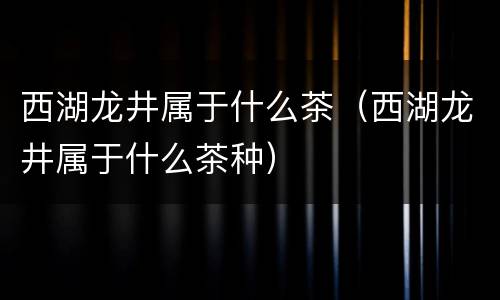 西湖龙井属于什么茶（西湖龙井属于什么茶种）