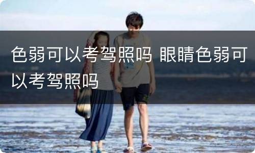 色弱可以考驾照吗 眼睛色弱可以考驾照吗
