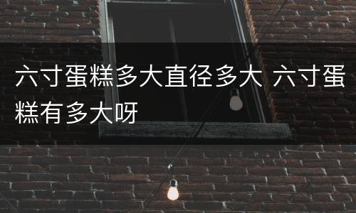 六寸蛋糕多大直径多大 六寸蛋糕有多大呀