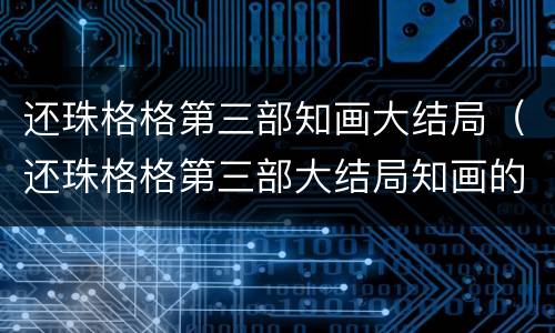 还珠格格第三部知画大结局（还珠格格第三部大结局知画的结局）