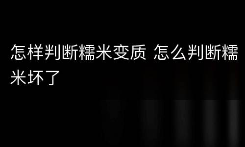 怎样判断糯米变质 怎么判断糯米坏了