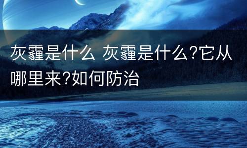 灰霾是什么 灰霾是什么?它从哪里来?如何防治