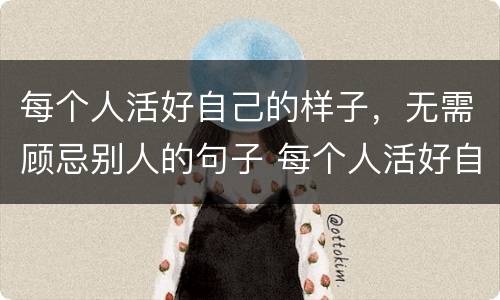 每个人活好自己的样子，无需顾忌别人的句子 每个人活好自己的样子，无需顾忌别人的句子举例