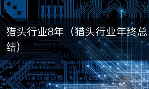 猎头行业8年（猎头行业年终总结）