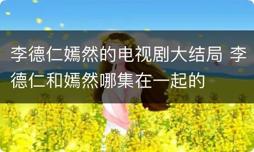 李德仁嫣然的电视剧大结局 李德仁和嫣然哪集在一起的