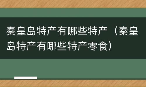 秦皇岛特产有哪些特产（秦皇岛特产有哪些特产零食）