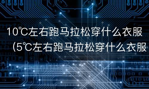 10℃左右跑马拉松穿什么衣服（5℃左右跑马拉松穿什么衣服）