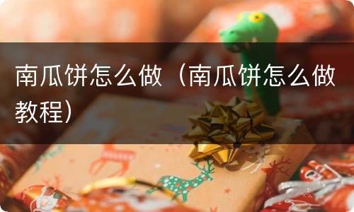 南瓜饼怎么做（南瓜饼怎么做教程）