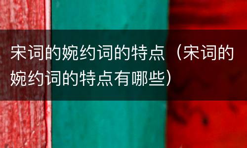 宋词的婉约词的特点（宋词的婉约词的特点有哪些）
