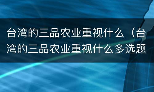 台湾的三品农业重视什么（台湾的三品农业重视什么多选题）