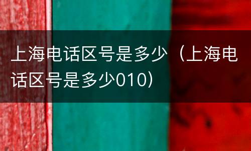 上海电话区号是多少（上海电话区号是多少010）