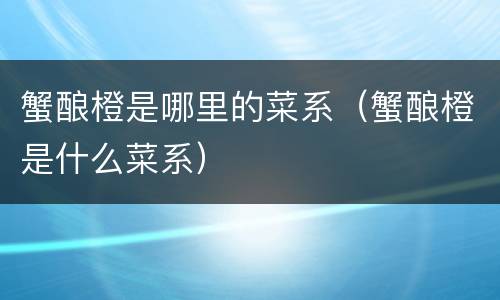 蟹酿橙是哪里的菜系（蟹酿橙是什么菜系）
