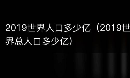 2019世界人口多少亿（2019世界总人口多少亿）