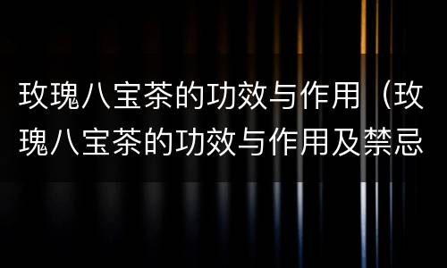 玫瑰八宝茶的功效与作用（玫瑰八宝茶的功效与作用及禁忌）