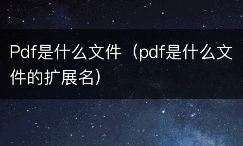 Pdf是什么文件（pdf是什么文件的扩展名）
