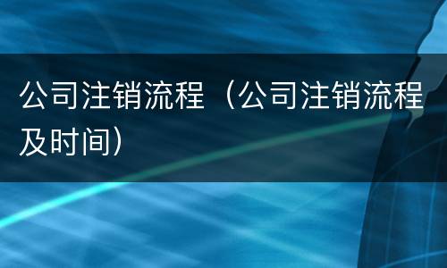 公司注销流程（公司注销流程及时间）