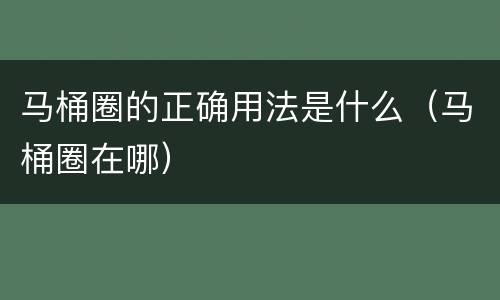 马桶圈的正确用法是什么（马桶圈在哪）