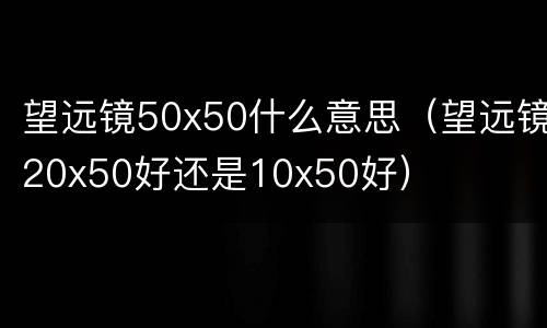 望远镜50x50什么意思（望远镜20x50好还是10x50好）