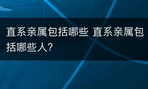 直系亲属包括哪些 直系亲属包括哪些人?