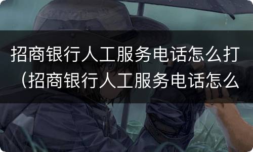 招商银行人工服务电话怎么打（招商银行人工服务电话怎么打信用卡）