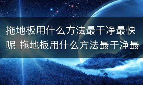 拖地板用什么方法最干净最快呢 拖地板用什么方法最干净最快呢饭店