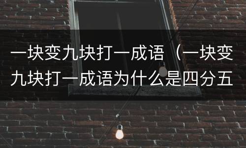 一块变九块打一成语（一块变九块打一成语为什么是四分五裂）
