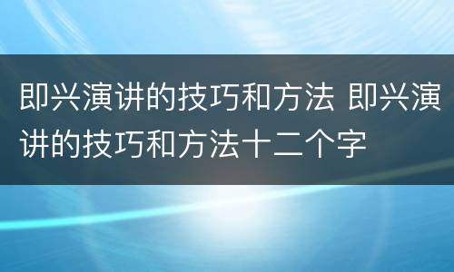 即兴演讲的技巧和方法 即兴演讲的技巧和方法十二个字