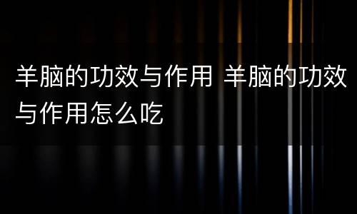 羊脑的功效与作用 羊脑的功效与作用怎么吃