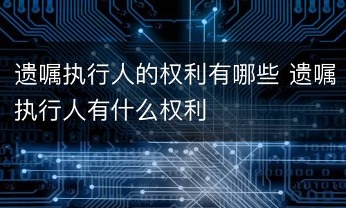 遗嘱执行人的权利有哪些 遗嘱执行人有什么权利