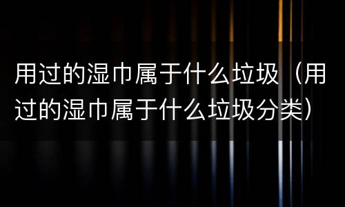 用过的湿巾属于什么垃圾（用过的湿巾属于什么垃圾分类）